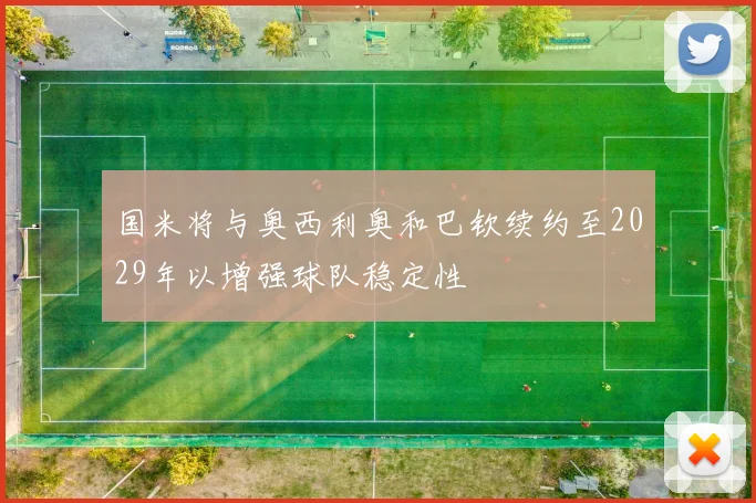 国米将与奥西利奥和巴钦续约至2029年以增强球队稳定性