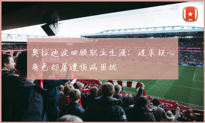 奥拉迪波回顾职业生涯：追求核心角色却屡遭伤病困扰