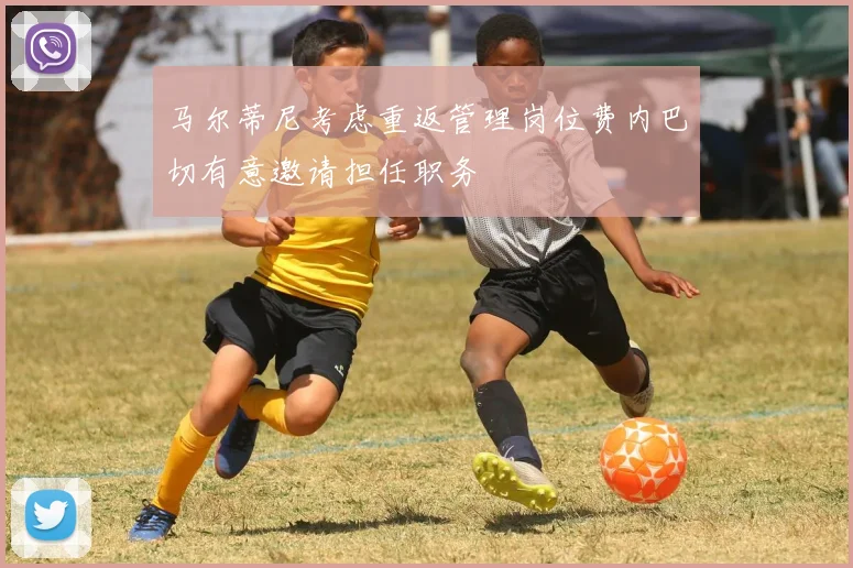 马尔蒂尼考虑重返管理岗位费内巴切有意邀请担任职务