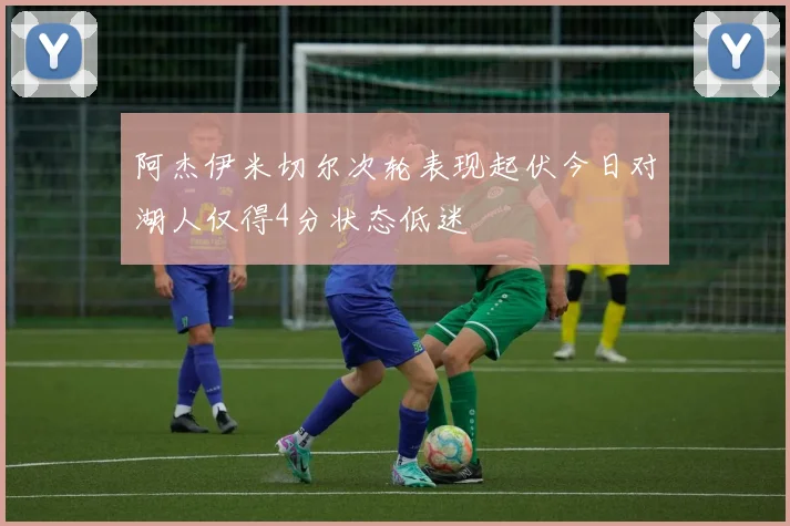 阿杰伊米切尔次轮表现起伏今日对湖人仅得4分状态低迷