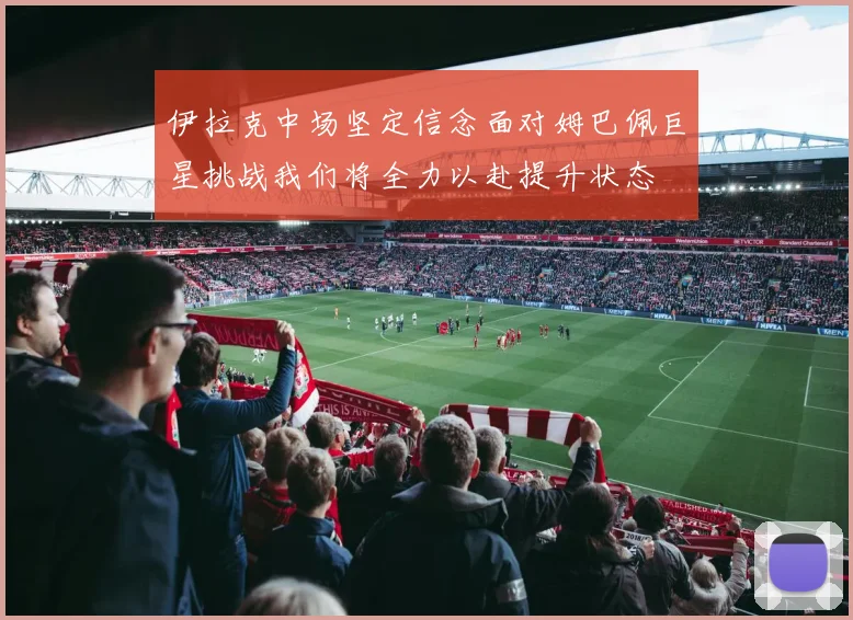 伊拉克中场坚定信念面对姆巴佩巨星挑战我们将全力以赴提升状态