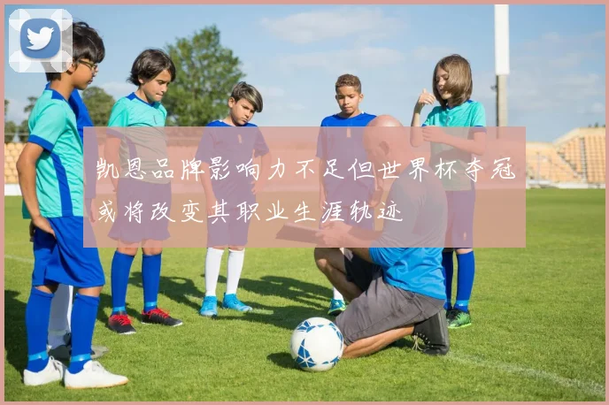 凯恩品牌影响力不足但世界杯夺冠或将改变其职业生涯轨迹