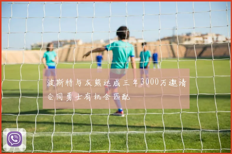 波斯特与灰熊达成三年3000万邀请合同勇士有机会匹配