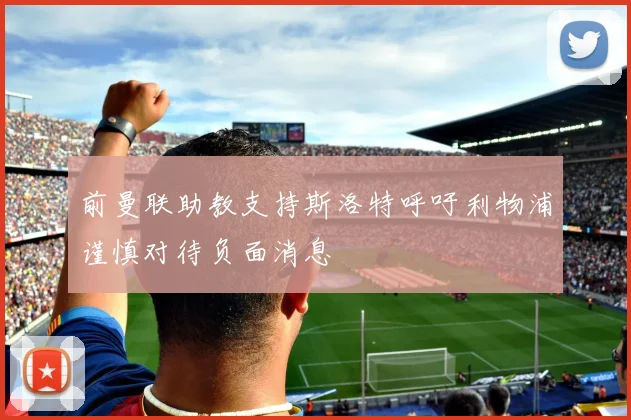 前曼联助教支持斯洛特呼吁利物浦谨慎对待负面消息