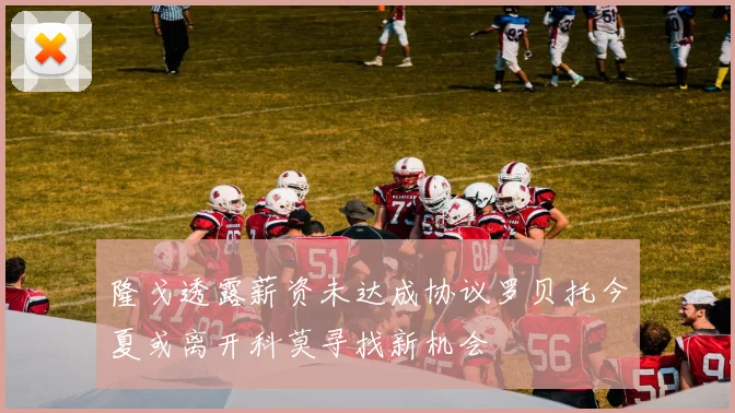 隆戈透露薪资未达成协议罗贝托今夏或离开科莫寻找新机会