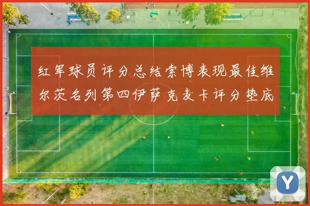 红军球员评分总结索博表现最佳维尔茨名列第四伊萨克麦卡评分垫底