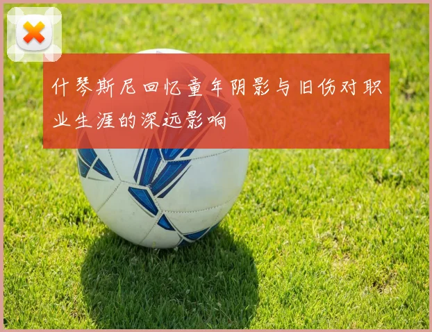 什琴斯尼回忆童年阴影与旧伤对职业生涯的深远影响