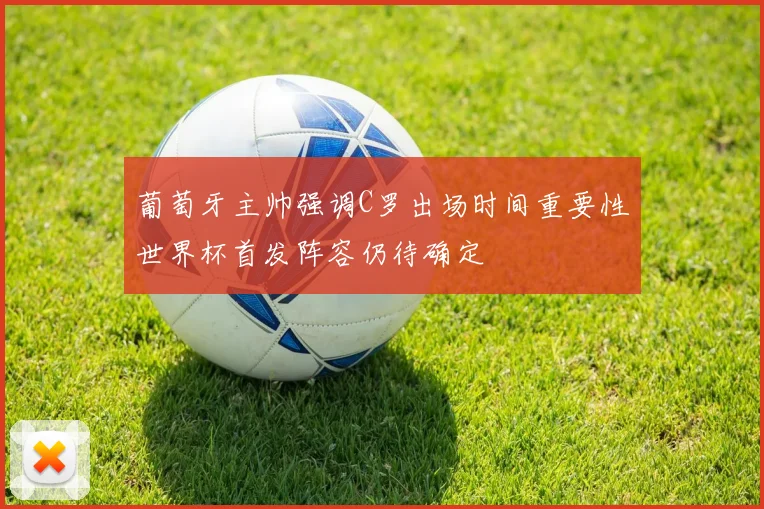 葡萄牙主帅强调C罗出场时间重要性世界杯首发阵容仍待确定