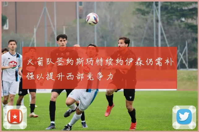 火箭队签约斯玛特续约伊森仍需补强以提升西部竞争力