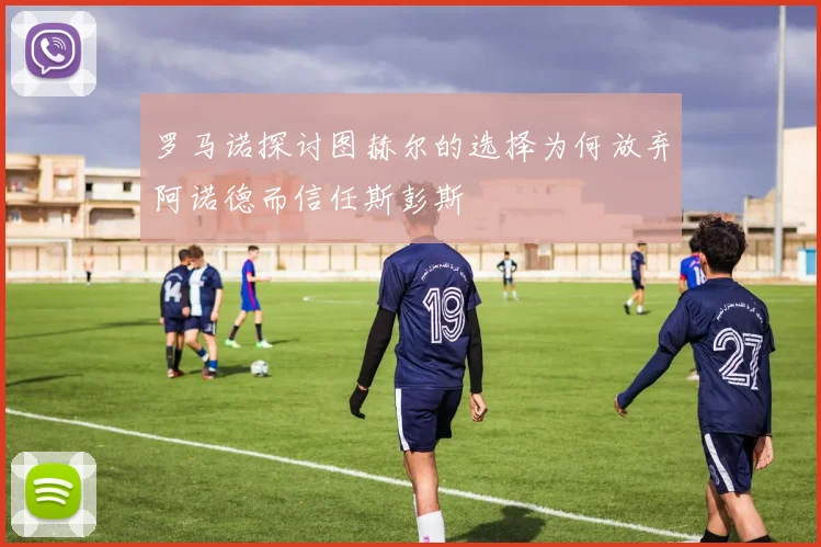 罗马诺探讨图赫尔的选择为何放弃阿诺德而信任斯彭斯