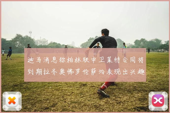 迪马消息称柏林联中卫莱特合同将到期拉齐奥佛罗伦萨均表现出兴趣