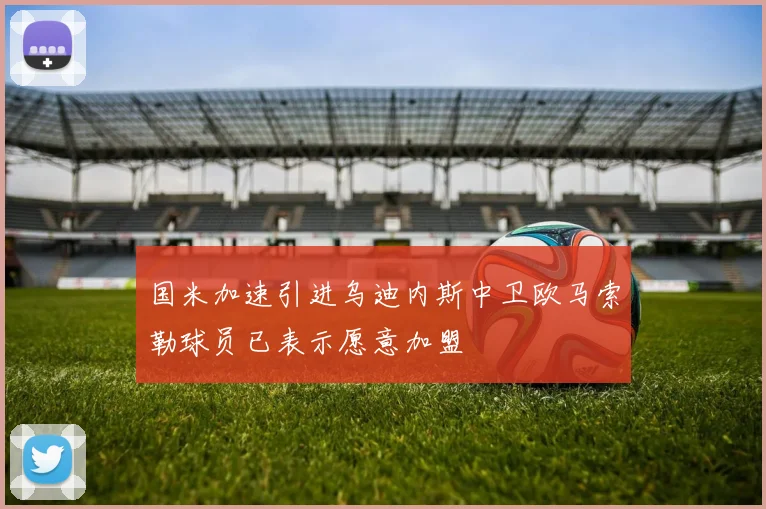 国米加速引进乌迪内斯中卫欧马索勒球员已表示愿意加盟